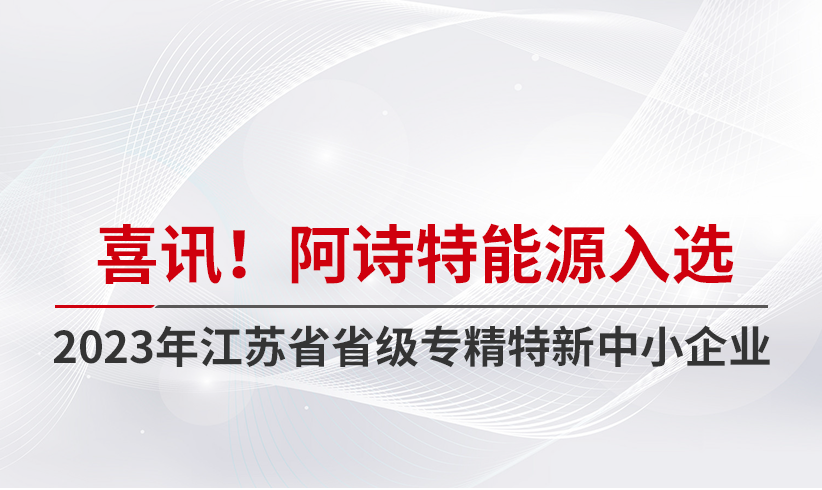 阿诗特能源入选2023年江苏省省级专精特新中小企业